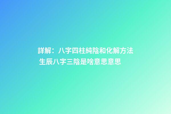 詳解：八字四柱純陰和化解方法 生辰八字三陰是啥意思意思-第1張-觀點-玄機派